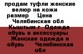 продам туфли женские велюр на кожи , 36-размер. › Цена ­ 1 500 - Челябинская обл., Кыштым г. Одежда, обувь и аксессуары » Женская одежда и обувь   . Челябинская обл.